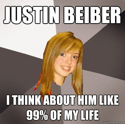 justin beiber i think about him like 99% of my life  Musically Oblivious 8th Grader