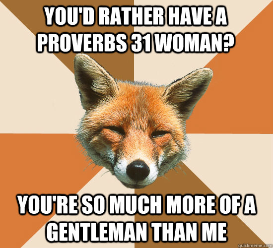 you'd rather have a proverbs 31 woman? you're so much more of a gentleman than me  Condescending Fox