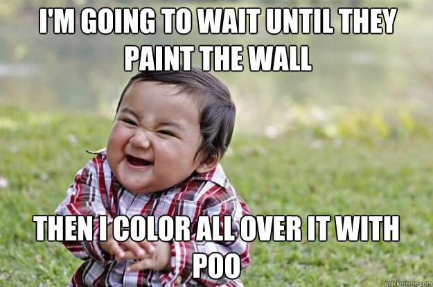 I'm going to wait until they paint the wall Then I color all over it with poo  evil kid