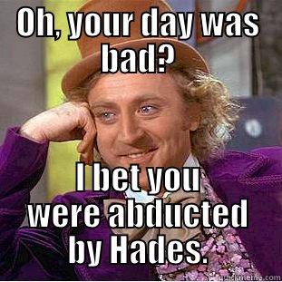 OH, YOUR DAY WAS BAD? I BET YOU WERE ABDUCTED BY HADES. Condescending Wonka