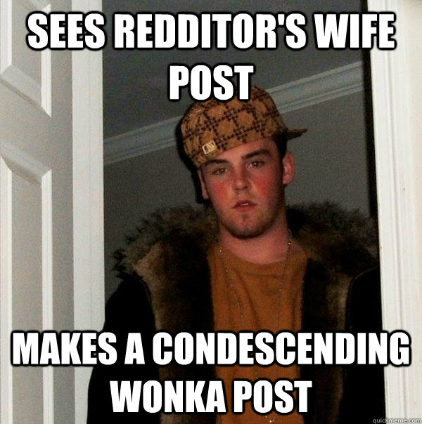 Sees redditor's wife post Makes a condescending wonka post  Scumbag Steve