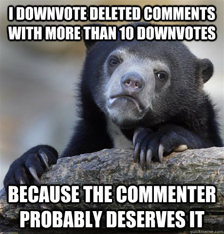 I downvote deleted comments with more than 10 downvotes Because the commenter probably deserves it - I downvote deleted comments with more than 10 downvotes Because the commenter probably deserves it  Confession Bear