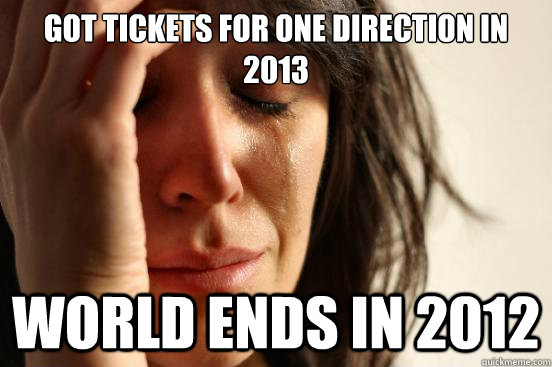 Got tickets for one direction in 2013 world ends in 2012 - Got tickets for one direction in 2013 world ends in 2012  First World Problems