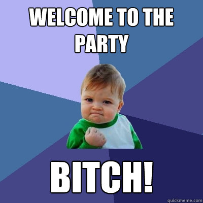 Welcome to the party Bitch!  Success Kid