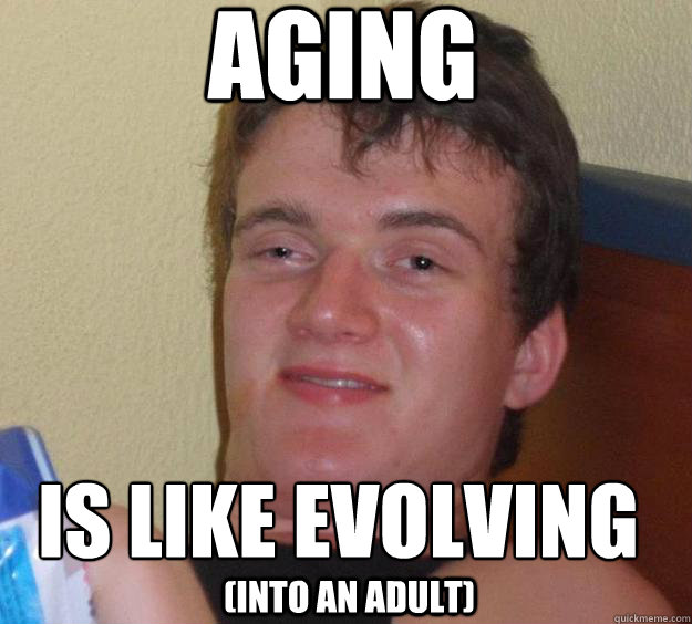 Aging is like evolving
 (into an adult)  10 Guy