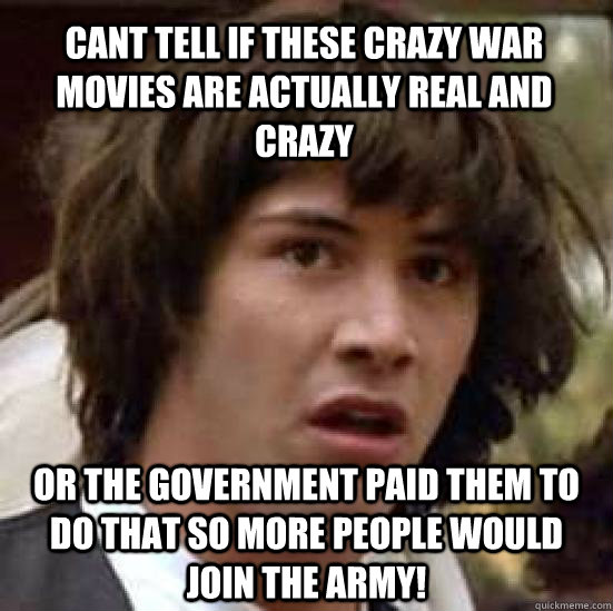 Cant tell if these crazy war movies are actually real and crazy or the government paid them to do that so more people would join the army!  conspiracy keanu