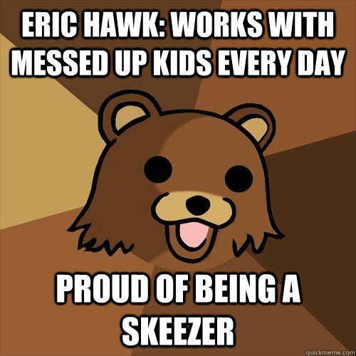 Eric Hawk: works with messed up kids every day proud of being a skeezer  Pedobear