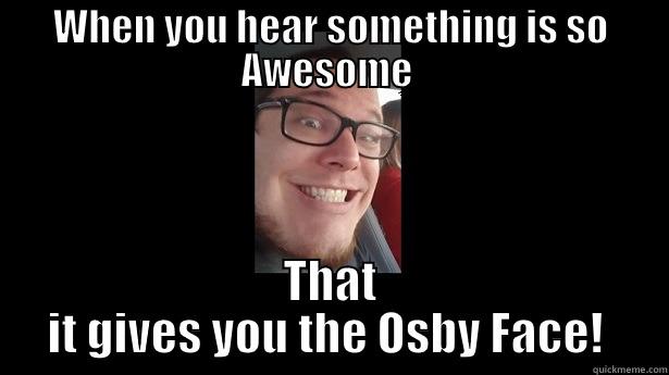 WHEN YOU HEAR SOMETHING IS SO AWESOME  THAT IT GIVES YOU THE OSBY FACE!  Misc