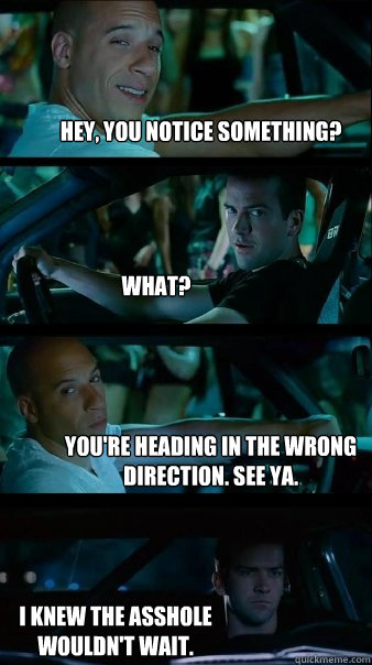 Hey, you notice something? What? You're heading in the wrong direction. See ya. I knew the asshole wouldn't wait. - Hey, you notice something? What? You're heading in the wrong direction. See ya. I knew the asshole wouldn't wait.  Fast and Furious