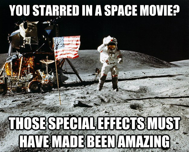 You starred in a space movie? those special effects must have made been amazing  Unimpressed Astronaut