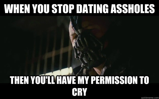 When you stop dating assholes Then you'll have my permission to cry - When you stop dating assholes Then you'll have my permission to cry  Badass Bane