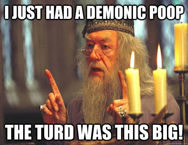 I just had a demonic poop the turd was this big!  Scumbag Dumbledore