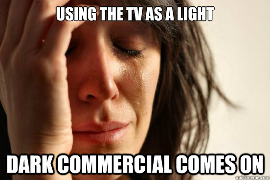 Using the TV as a light dark commercial comes on  First World Problems