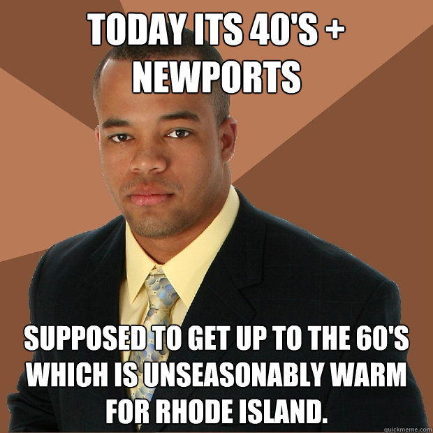 today its 40's + newports supposed to get up to the 60's which is unseasonably warm for Rhode Island. - today its 40's + newports supposed to get up to the 60's which is unseasonably warm for Rhode Island.  Successful Black Man