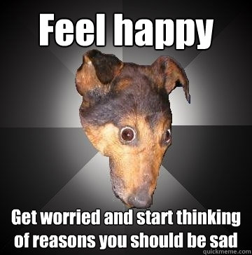 Feel happy Get worried and start thinking of reasons you should be sad  Depression Dog