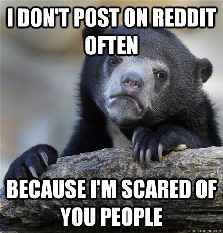 I don't post on reddit often  because i'm scared of you people - I don't post on reddit often  because i'm scared of you people  Confession Bear