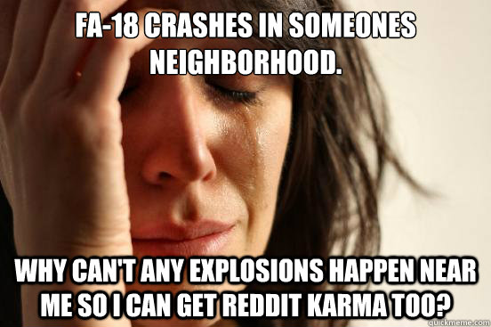 FA-18 Crashes in someones neighborhood. Why can't any explosions happen near me so I can get Reddit Karma too?  First World Problems