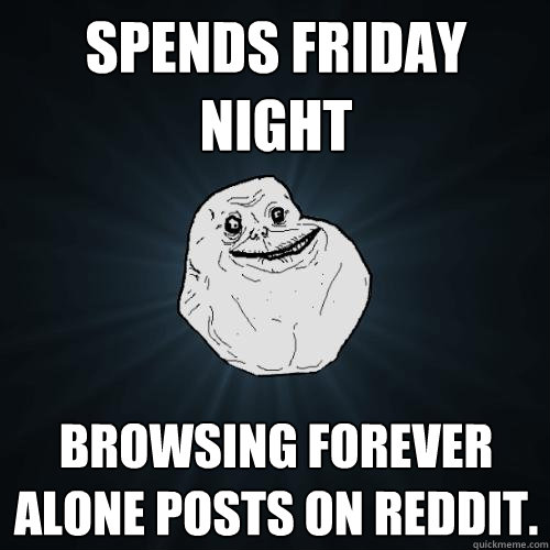 Spends Friday Night Browsing Forever Alone Posts on Reddit.  Forever Alone