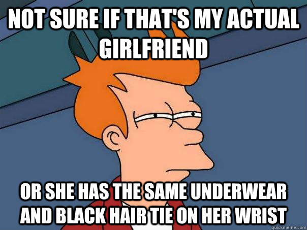 Not sure if that's my actual girlfriend Or she has the same underwear and black hair tie on her wrist  Futurama Fry