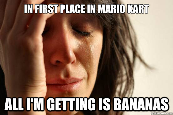 In first place in mario kart All I'm getting is bananas  First World Problems