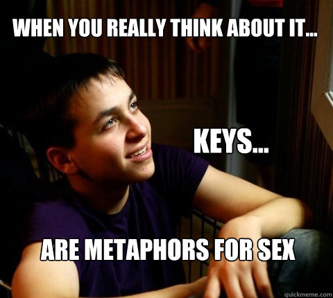 When you really think about it... Keys... Are metaphors for sex - When you really think about it... Keys... Are metaphors for sex  Deep Thought Dan