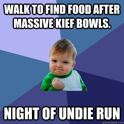 walk to find food after massive kief bowls. night of undie run - walk to find food after massive kief bowls. night of undie run  Success Kid