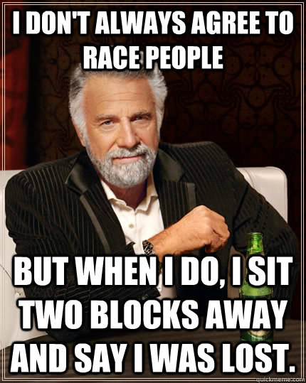 I don't always agree to race people but when I do, I sit two blocks away and say I was lost.   The Most Interesting Man In The World