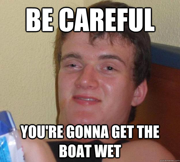 Be careful  You're gonna get the boat wet  10 Guy