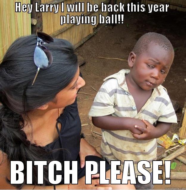 HEY LARRY I WILL BE BACK THIS YEAR PLAYING BALL!! BITCH PLEASE! Skeptical Third World Kid