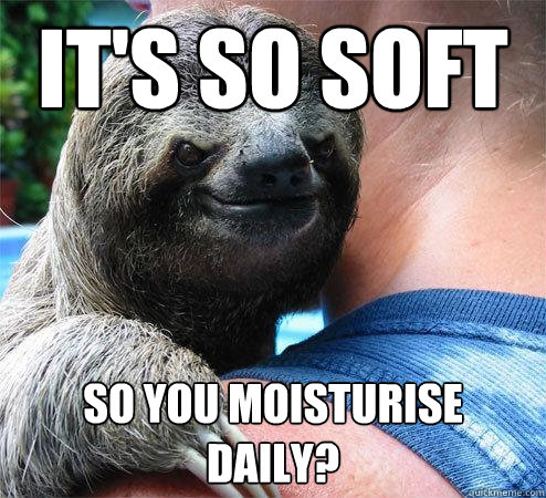 It's so soft so you moisturise daily?
 - It's so soft so you moisturise daily?
  Suspiciously Evil Sloth