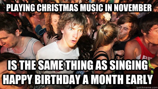 Playing christmas music in november is the same thing as singing happy birthday a month early  Sudden Clarity Clarence