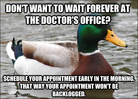 Don't want to wait forever at the Doctor's office? Schedule your appointment early in the morning. That way your appointment won't be backlogged. - Don't want to wait forever at the Doctor's office? Schedule your appointment early in the morning. That way your appointment won't be backlogged.  Actual Advice Mallard