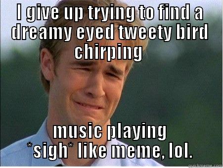 Christ, lol - I GIVE UP TRYING TO FIND A DREAMY EYED TWEETY BIRD CHIRPING  MUSIC PLAYING *SIGH* LIKE MEME, LOL. 1990s Problems