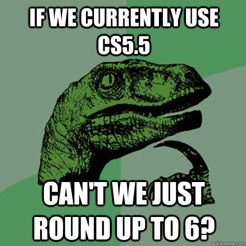 If we currently use CS5.5 Can't we just round up to 6?  Philosoraptor