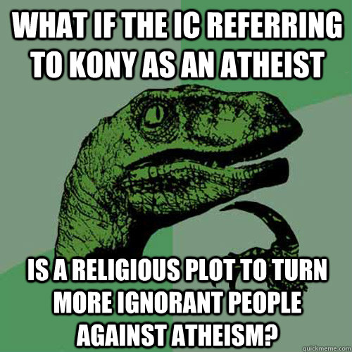 What if the IC referring to Kony as an atheist Is a religious plot to turn more ignorant people against atheism? - What if the IC referring to Kony as an atheist Is a religious plot to turn more ignorant people against atheism?  Philosoraptor