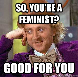 So, you're a feminist? Good for you - So, you're a feminist? Good for you  Condescending Wonka