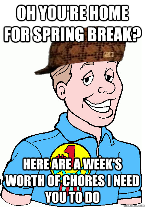 oh you're home for spring break? Here are a week's worth of chores I need you to do  Scumbag Dad