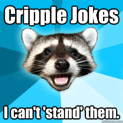 Cripple Jokes I can't 'stand' them.  Lame Pun Coon