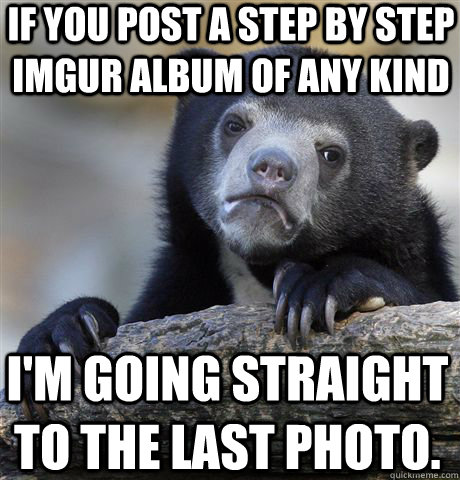 If you post a step by step imgur album of any kind I'm going straight to the last photo.  Confession Bear