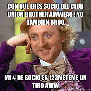 CON QUE ERES SOCIO DEL CLUB UNION BROTHER AWwEAO ! YO TAMBIEN BROO mI # DE SOCIO ES 123METEME UN TIRO AWW  Condescending Wonka