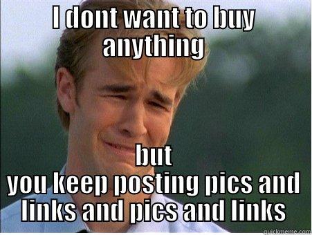 I DONT WANT TO BUY ANYTHING BUT YOU KEEP POSTING PICS AND LINKS AND PICS AND LINKS 1990s Problems