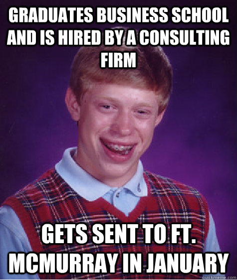 Graduates Business School and is hired by a consulting firm Gets sent to Ft. McMurray in January - Graduates Business School and is hired by a consulting firm Gets sent to Ft. McMurray in January  Bad Luck Brian