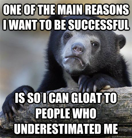 One of the main reasons I want to be successful  is so I can gloat to people who underestimated me  Confession Bear