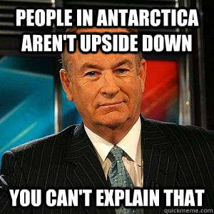 People in antarctica aren't upside down You can't explain that  Bill O Reilly