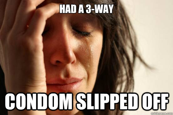 Had a 3-way Condom slipped off  - Had a 3-way Condom slipped off   First World Problems