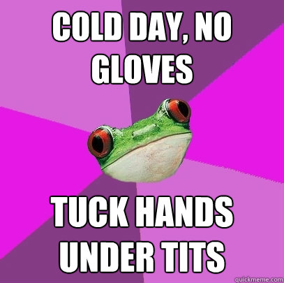 cold day, no gloves tuck Hands under tits  Foul Bachelorette Frog