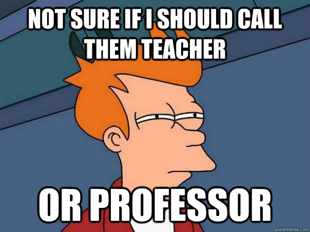 not sure if i should call them teacher or professor - not sure if i should call them teacher or professor  Futurama Fry