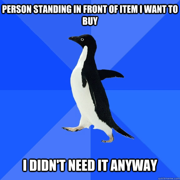 Person standing in front of item I want to buy   I didn't need it anyway  Socially Awkward Penguin