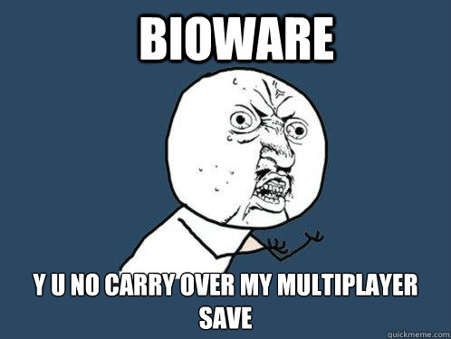BIOWARE Y U NO CARRY OVER MY MULTIPLAYER SAVE - BIOWARE Y U NO CARRY OVER MY MULTIPLAYER SAVE  Misc