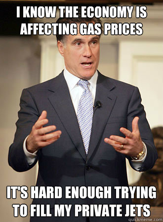 I know the economy is affecting gas prices It's hard enough trying to fill my private jets  Relatable Romney